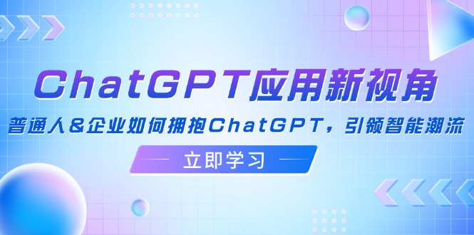 （12427期）ChatGPT应用新视角：普通人&企业如何拥抱ChatGPT，引领智能潮流兼职项目|网络创业|Ai项目| 网赚项目 | 网络创业 | AI 实战 | 副业兼职找项目_兼职创业_自媒体创业_流量变现