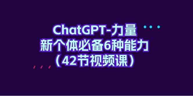 （9684期）ChatGPT-力量 新个体必备6种能力（42节视频课）兼职项目|网络创业|Ai项目| 网赚项目 | 网络创业 | AI 实战 | 副业兼职找项目_兼职创业_自媒体创业_流量变现
