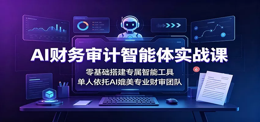 AI财务审计智能体实战课：零基础搭建专属智能工具，单人依托AI媲美专业财审团队兼职项目|网络创业|Ai项目| 网赚项目 | 网络创业 | AI 实战 | 副业兼职找项目_兼职创业_自媒体创业_流量变现