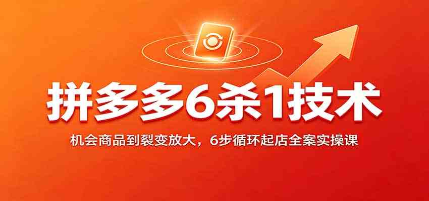 拼多多6杀1技术：机会商品到裂变放大，6步循环起店全案实操课兼职项目|网络创业|Ai项目| 网赚项目 | 网络创业 | AI 实战 | 副业兼职找项目_兼职创业_自媒体创业_流量变现