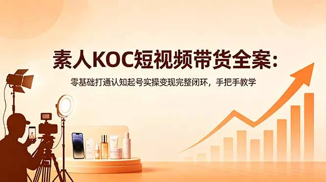 素人KOC短视频带货全案：零基础打通认知起号实操变现完整闭环，手把手教学兼职项目|网络创业|Ai项目| 网赚项目 | 网络创业 | AI 实战 | 副业兼职找项目_兼职创业_自媒体创业_流量变现