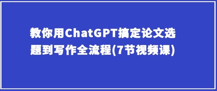 教你用ChatGPT搞定论文选题到写作全流程(7节视频课)兼职项目|网络创业|Ai项目| 网赚项目 | 网络创业 | AI 实战 | 副业兼职找项目_兼职创业_自媒体创业_流量变现